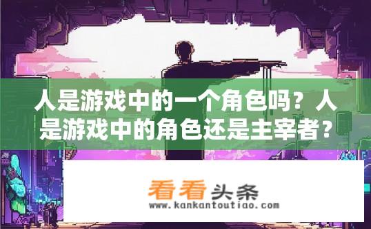人是游戏中的一个角色吗？人是游戏中的角色还是主宰者？