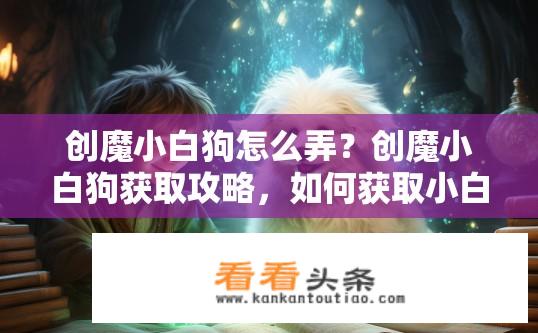 创魔小白狗怎么弄？创魔小白狗获取攻略，如何获取小白狗？