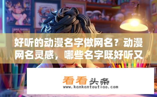 好听的动漫名字做网名？动漫网名灵感，哪些名字既好听又有创意？