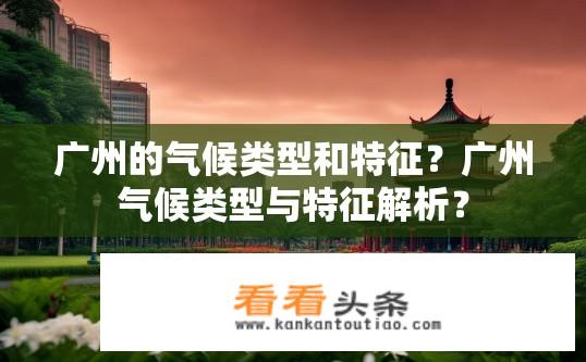 广州的气候类型和特征？广州气候类型与特征解析？