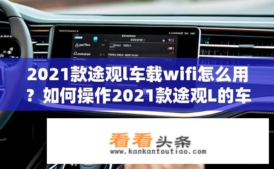 2021款途观l车载wifi怎么用？如何操作2021款途观L的车载WiFi？