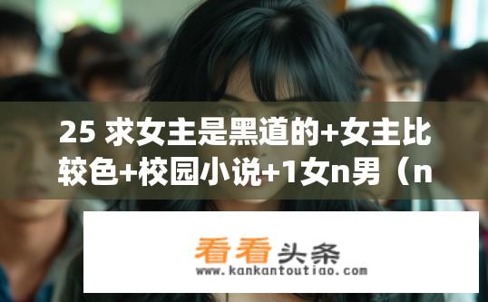 25 求女主是黑道的+女主比较色+校园小说+1女n男（np）谢谢？黑道女主的校园恋爱记，多男争艳？