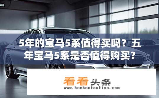 5年的宝马5系值得买吗？五年宝马5系是否值得购买？