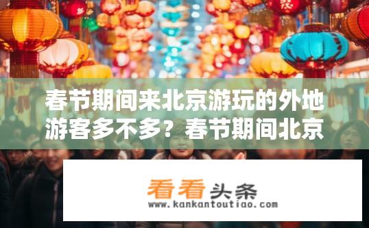 春节期间来北京游玩的外地游客多不多？春节期间北京游客流量如何？