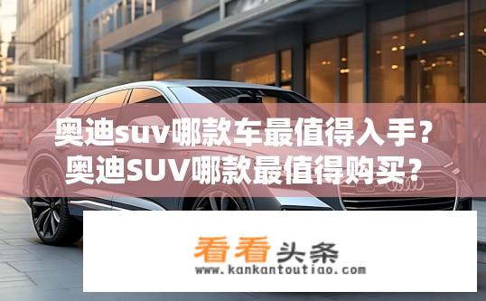 奥迪suv哪款车最值得入手？奥迪SUV哪款最值得购买？