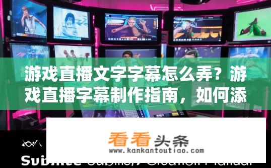 游戏直播文字字幕怎么弄？游戏直播字幕制作指南，如何添加文字字幕？
