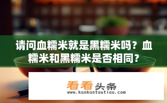 请问血糯米就是黑糯米吗？血糯米和黑糯米是否相同？