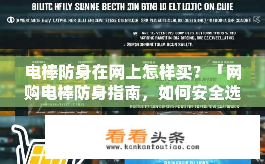 电棒防身在网上怎样买？「网购电棒防身指南，如何安全选购？」