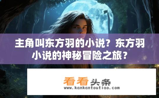 主角叫东方羽的小说？东方羽小说的神秘冒险之旅？