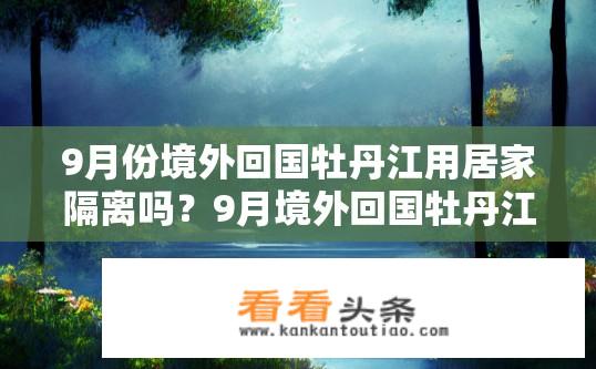 9月份境外回国牡丹江用居家隔离吗？9月境外回国牡丹江需居家隔离吗？