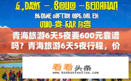 青海旅游6天5夜要600元靠谱吗？青海旅游6天5夜行程，价格仅600元是否真实可靠？