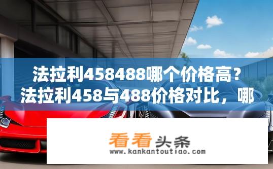 法拉利458488哪个价格高？法拉利458与488价格对比，哪款更高？