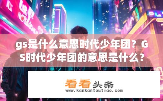 gs是什么意思时代少年团？GS时代少年团的意思是什么？