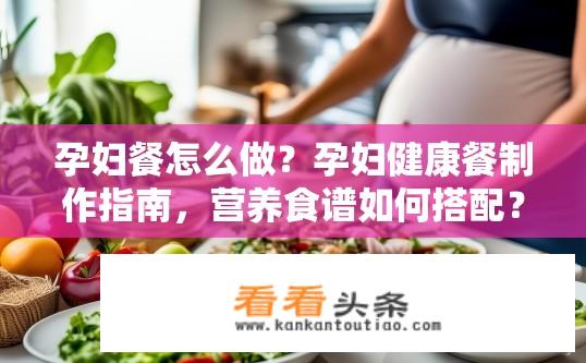 孕妇餐怎么做？孕妇健康餐制作指南，营养食谱如何搭配？