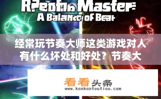 经常玩节奏大师这类游戏对人有什么坏处和好处？节奏大师游戏对人，利弊分析标题，简洁明了，直接表达了问题的核心，希望符合您的要求。