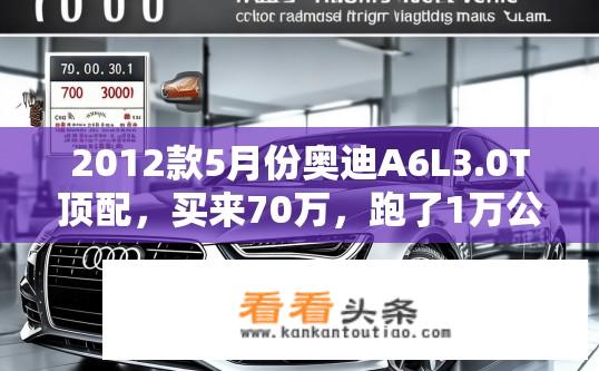 2012款5月份奥迪A6L3.0T顶配，买来70万，跑了1万公里还值多少钱？奥迪A6L 3.0T顶配价值评估，七年后的保值率如何？