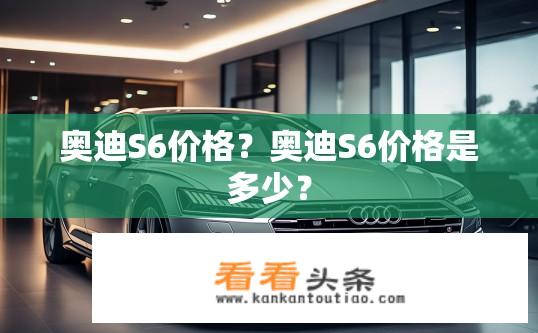 奥迪S6价格？奥迪S6价格是多少？