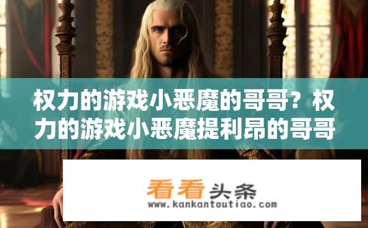 权力的游戏小恶魔的哥哥？权力的游戏小恶魔提利昂的哥哥是谁？