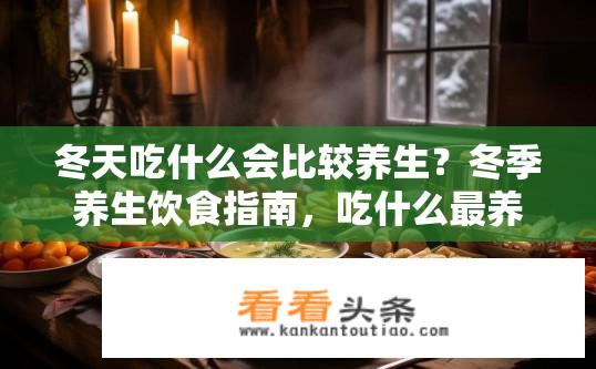 冬天吃什么会比较养生？冬季养生饮食指南，吃什么最养身？