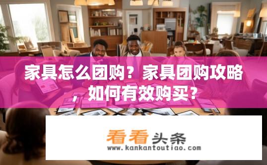 家具怎么团购？家具团购攻略，如何有效购买？