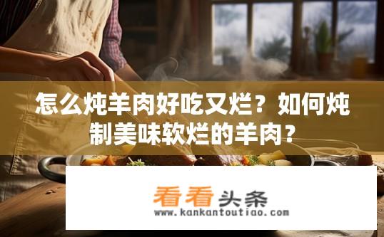 怎么炖羊肉好吃又烂？如何炖制美味软烂的羊肉？