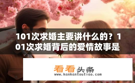 101次求婚主要讲什么的？101次求婚背后的爱情故事是什么？