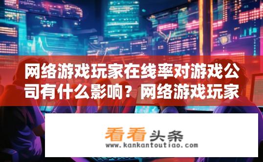 网络游戏玩家在线率对游戏公司有什么影响？网络游戏玩家在线率对公司影响何在？