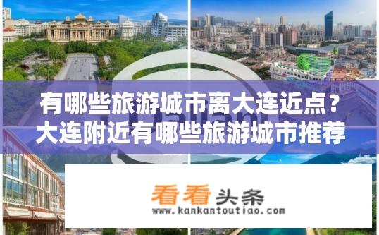 有哪些旅游城市离大连近点？大连附近有哪些旅游城市推荐？