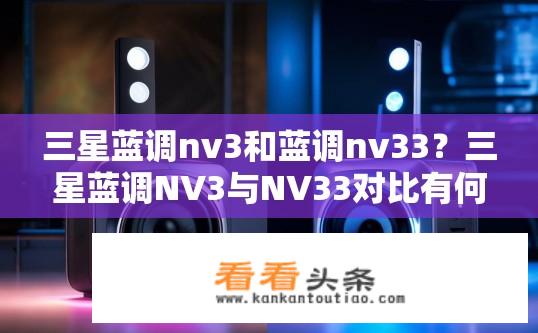 三星蓝调nv3和蓝调nv33？三星蓝调NV3与NV33对比有何不同？