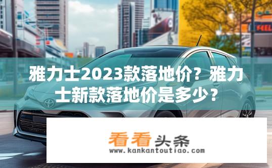 雅力士2023款落地价？雅力士新款落地价是多少？