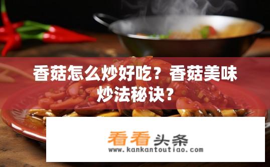 香菇怎么炒好吃？香菇美味炒法秘诀？