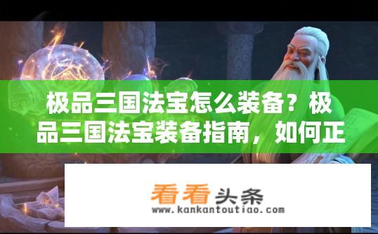极品三国法宝怎么装备？极品三国法宝装备指南，如何正确配置法宝？