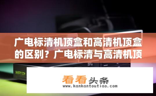 广电标清机顶盒和高清机顶盒的区别？广电标清与高清机顶盒的差异有哪些？
