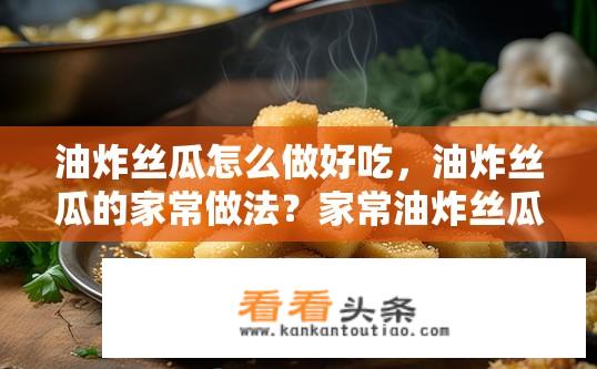 油炸丝瓜怎么做好吃，油炸丝瓜的家常做法？家常油炸丝瓜美味秘诀，制作技巧大解析！