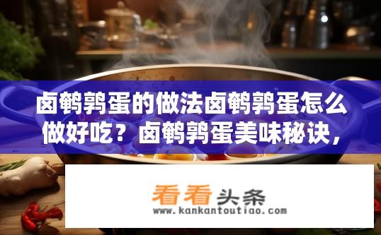 卤鹌鹑蛋的做法卤鹌鹑蛋怎么做好吃？卤鹌鹑蛋美味秘诀，做法有哪些？