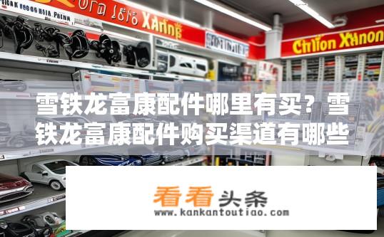 雪铁龙富康配件哪里有买？雪铁龙富康配件购买渠道有哪些？