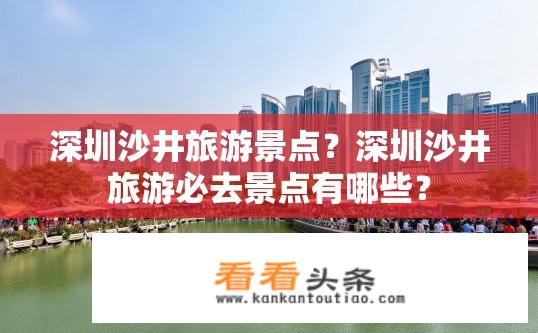 深圳沙井旅游景点？深圳沙井旅游必去景点有哪些？