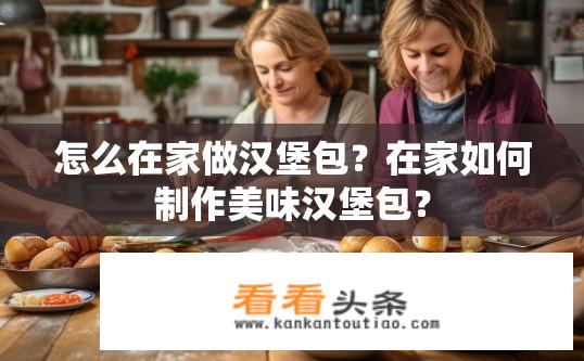 怎么在家做汉堡包？在家如何制作美味汉堡包？