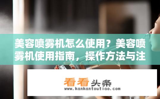美容喷雾机怎么使用？美容喷雾机使用指南，操作方法与注意事项？