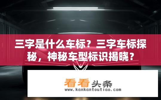 三字是什么车标？三字车标探秘，神秘车型标识揭晓？