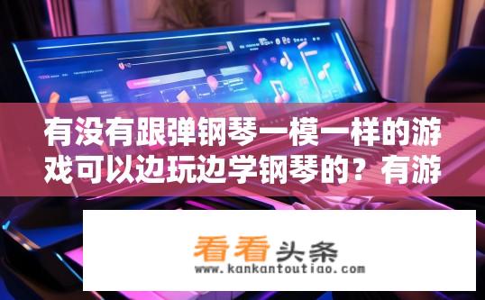 有没有跟弹钢琴一模一样的游戏可以边玩边学钢琴的？有游戏能模拟弹钢琴边玩边学吗？