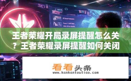 王者荣耀开局录屏提醒怎么关？王者荣耀录屏提醒如何关闭？
