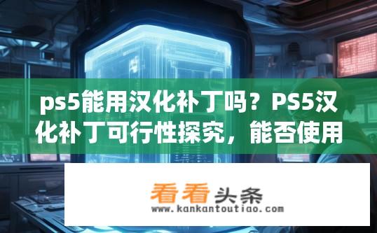 ps5能用汉化补丁吗？PS5汉化补丁可行性探究，能否使用汉化补丁？