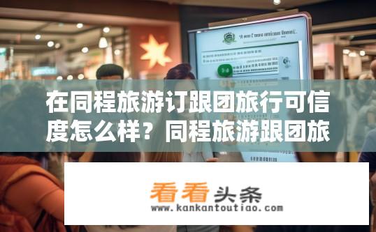 在同程旅游订跟团旅行可信度怎么样？同程旅游跟团旅行的可信度如何？