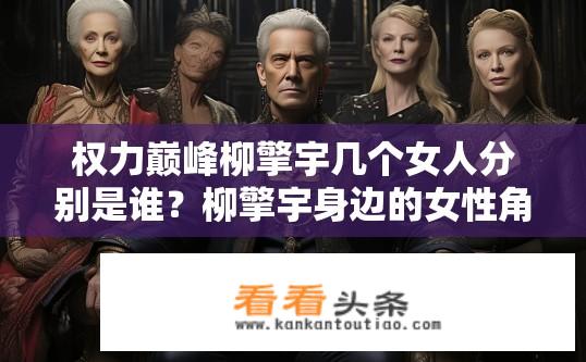 权力巅峰柳擎宇几个女人分别是谁？柳擎宇身边的女性角色有哪些？