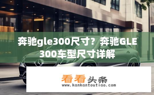 奔驰gle300尺寸？奔驰GLE300车型尺寸详解