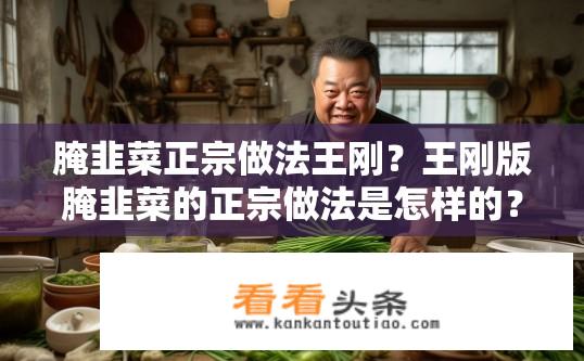 腌韭菜正宗做法王刚？王刚版腌韭菜的正宗做法是怎样的？