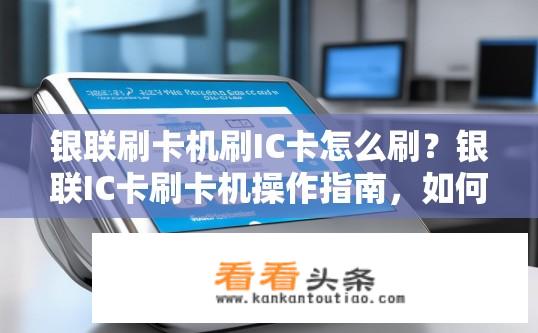 银联刷卡机刷IC卡怎么刷？银联IC卡刷卡机操作指南，如何正确刷IC卡？