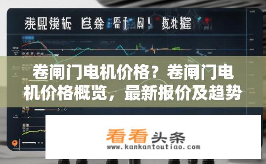 卷闸门电机价格？卷闸门电机价格概览，最新报价及趋势？