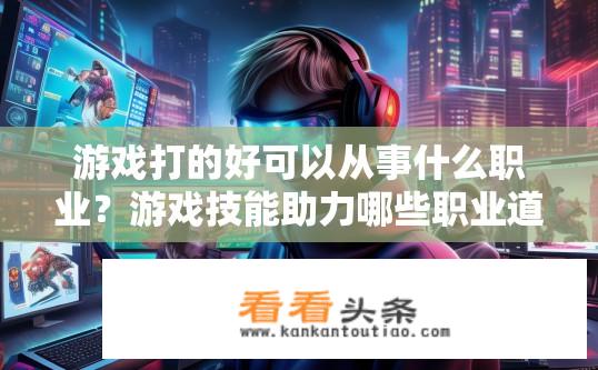游戏打的好可以从事什么职业？游戏技能助力哪些职业道路？